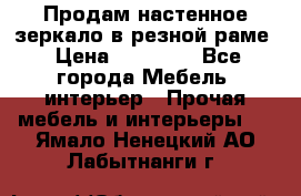 Продам настенное зеркало в резной раме › Цена ­ 20 000 - Все города Мебель, интерьер » Прочая мебель и интерьеры   . Ямало-Ненецкий АО,Лабытнанги г.